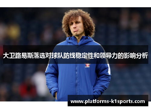 大卫路易斯落选对球队防线稳定性和领导力的影响分析 大卫路易斯落选对球队防线稳定性和领导力的影响分析