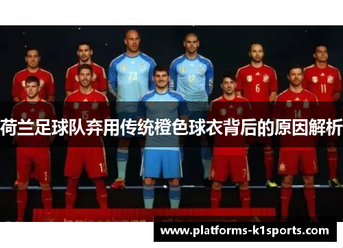 荷兰足球队弃用传统橙色球衣背后的原因解析