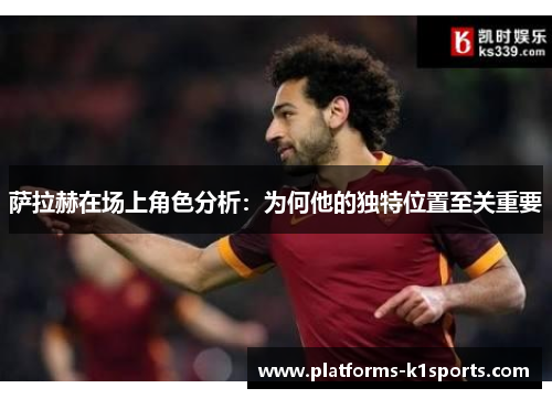 萨拉赫在场上角色分析：为何他的独特位置至关重要