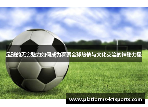 足球的无穷魅力如何成为凝聚全球热情与文化交流的神秘力量 足球的无穷魅力如何成为凝聚全球热情与文化交流的神秘力量