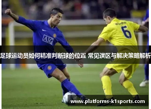 足球运动员如何精准判断球的位置 常见误区与解决策略解析