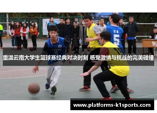 重温云南大学生篮球赛经典对决时刻 感受激情与挑战的完美碰撞