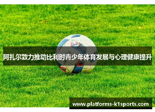 阿扎尔致力推动比利时青少年体育发展与心理健康提升