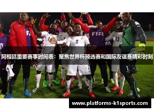 阿根廷重要赛事时间表：聚焦世界杯预选赛和国际友谊赛精彩时刻