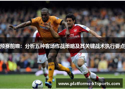 预赛前瞻:分析五种客场作战策略及其关键战术执行要点 预赛前瞻:分析五种客场作战策略及其关键战术执行要点