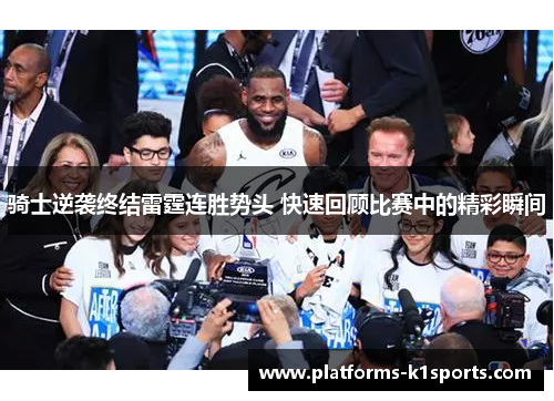 骑士逆袭终结雷霆连胜势头 快速回顾比赛中的精彩瞬间