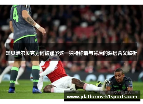 黑贝维尔贝克为何被赋予这一独特称谓与背后的深层含义解析