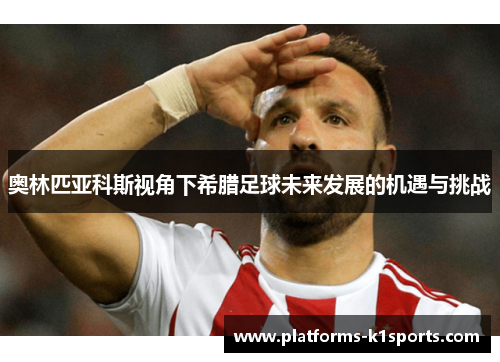 奥林匹亚科斯视角下希腊足球未来发展的机遇与挑战