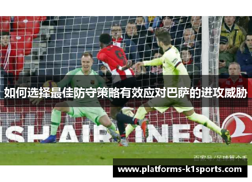 如何选择最佳防守策略有效应对巴萨的进攻威胁
