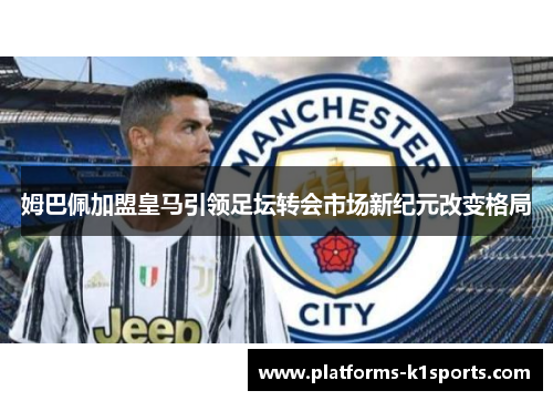 姆巴佩加盟皇马引领足坛转会市场新纪元改变格局